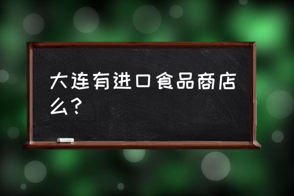 大连哪有进口食品 大连有进口食品商店么？