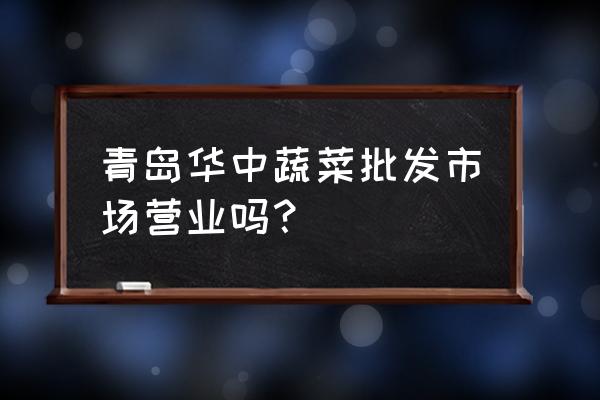 青岛华中蔬菜批发市场收费吗 青岛华中蔬菜批发市场营业吗？