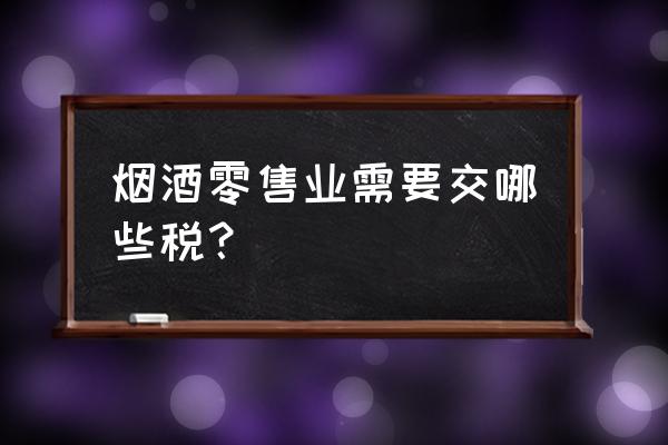 零售业税务怎么报税 烟酒零售业需要交哪些税？