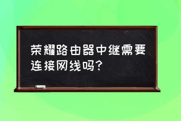 路由器怎么不用网线做中继 荣耀路由器中继需要连接网线吗？