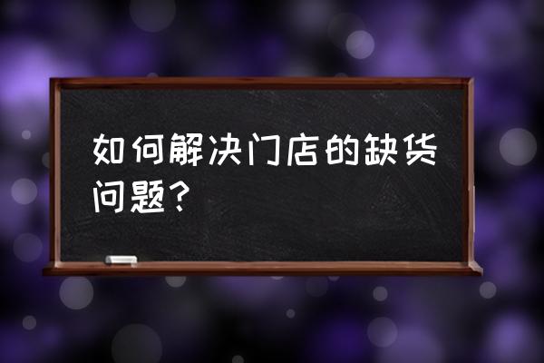 如何降低零售业的缺货率 如何解决门店的缺货问题？