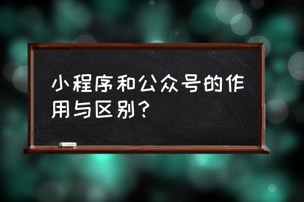 微信服务号和小程序哪个更适合 小程序和公众号的作用与区别？