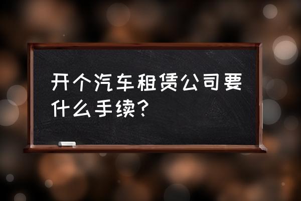 汽车租赁经营需要什么手续 开个汽车租赁公司要什么手续？