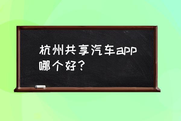 杭州汽车租赁哪个好 杭州共享汽车app哪个好？