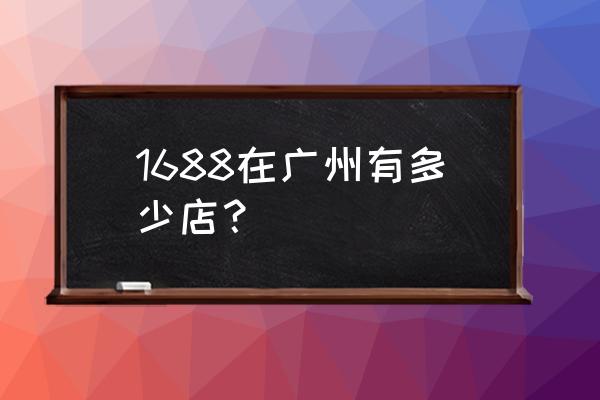 广州阿里巴巴在哪个区 1688在广州有多少店？