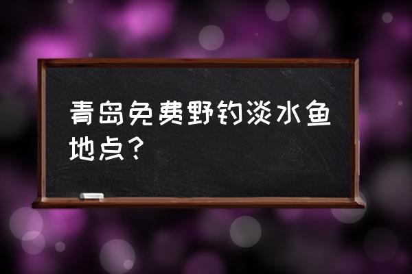 请问青岛哪能钓淡水鱼 青岛免费野钓淡水鱼地点？