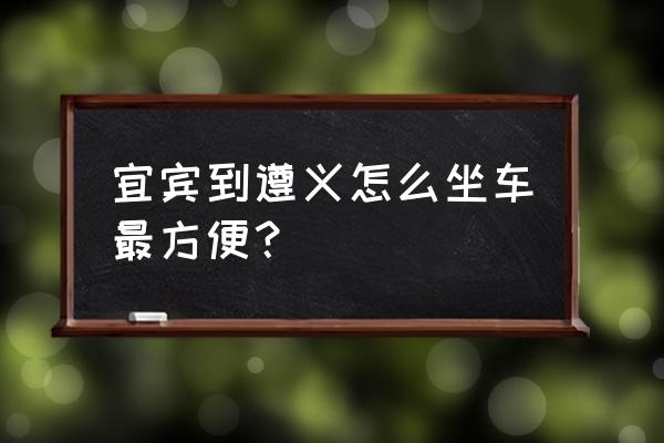 宜宾到遵义怎么走最快 宜宾到遵义怎么坐车最方便？