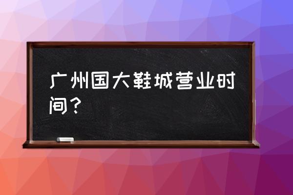 石井女鞋尾货批发市场在哪 广州国大鞋城营业时间？