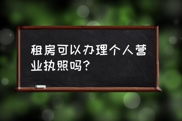 租赁房屋怎么办营业执照 租房可以办理个人营业执照吗？