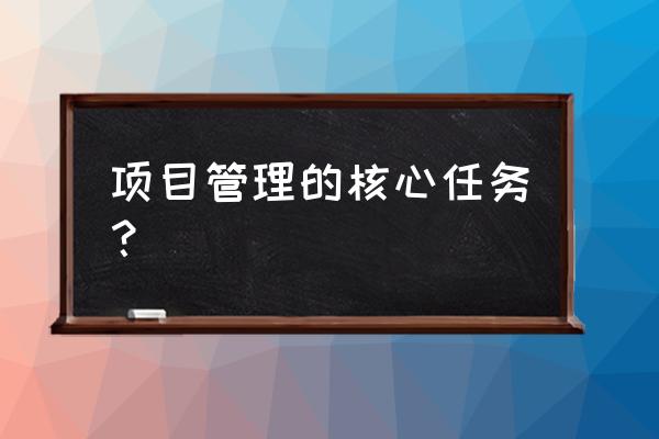 项目管理最核心任务是什么 项目管理的核心任务？