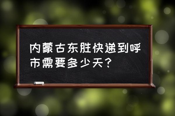 呼和浩特新城到鄂尔多斯快递多久 内蒙古东胜快递到呼市需要多少天？