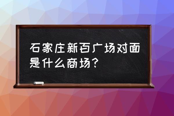 石家庄新百广场和万象城哪个好 石家庄新百广场对面是什么商场？