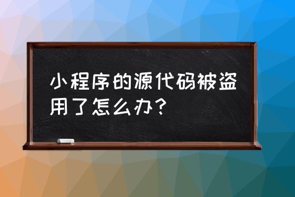 怎么看别人小程序的源代码 小程序的源代码被盗用了怎么办？