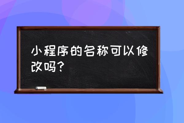 微信小程序改名字需要钱吗 小程序的名称可以修改吗？