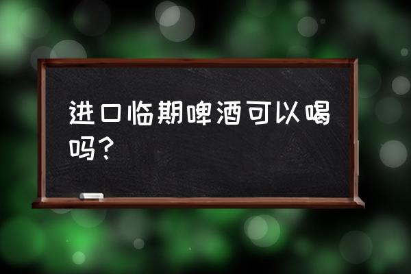 进口商品临期的好吗 进口临期啤酒可以喝吗？