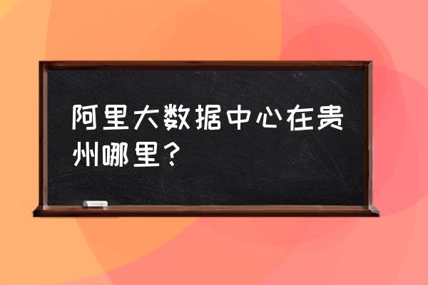 阿里大数据部门在哪里 阿里大数据中心在贵州哪里？