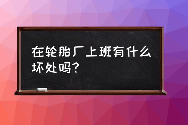 青岛轮胎厂的工作好吗 在轮胎厂上班有什么坏处吗？