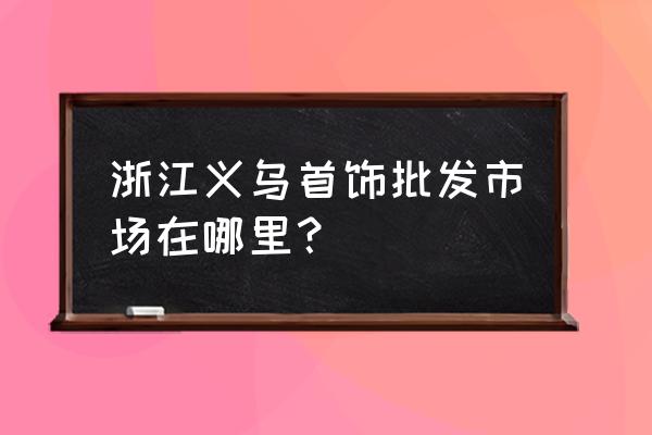 义乌有银饰批发市场吗 浙江义乌首饰批发市场在哪里？