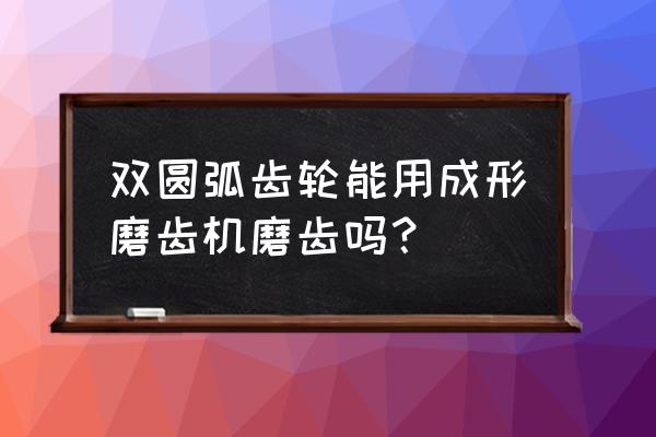 哪些设备加工圆弧齿轮 双圆弧齿轮能用成形磨齿机磨齿吗？