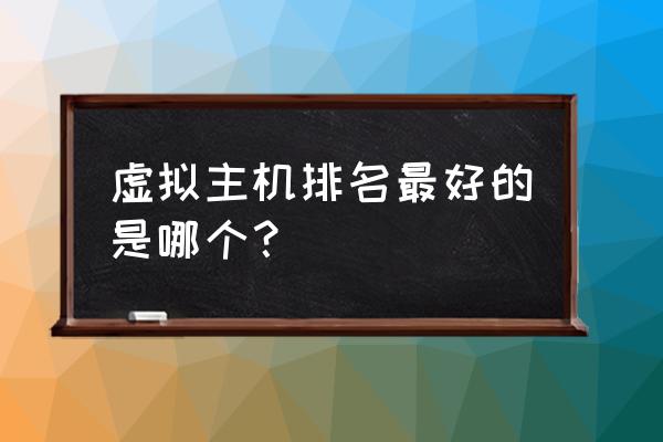 虚拟主机哪家强烈 虚拟主机排名最好的是哪个？