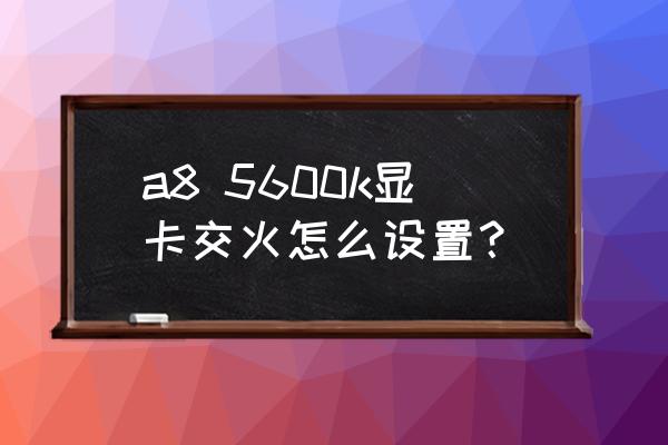 显卡交火需要设置bois吗 a8 5600k显卡交火怎么设置？