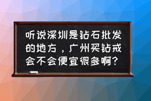 哪有钻石批发市场 听说深圳是钻石批发的地方，广州买钻戒会不会便宜很多啊？