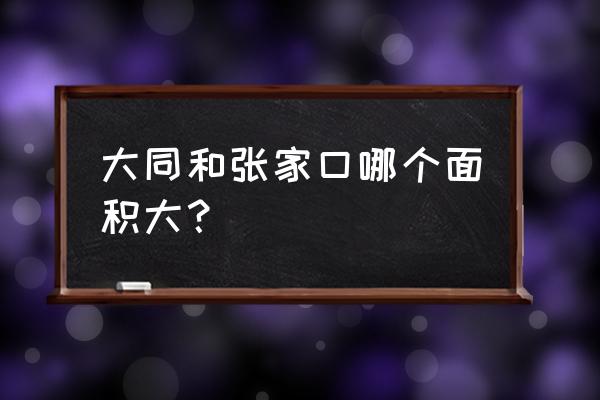 张家口鑫南北批发市场占地多少 大同和张家口哪个面积大？