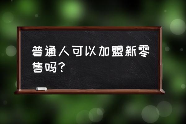 个人适合做什么新零售 普通人可以加盟新零售吗？