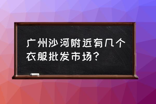 广州新潮都童装批发城怎么去 广州沙河附近有几个衣服批发市场？