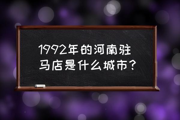 河南驻马店具体地址是什么时候 1992年的河南驻马店是什么城市？