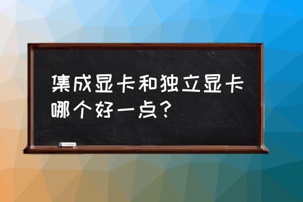 集成显卡和独立显卡哪个好 集成显卡和独立显卡哪个好一点？