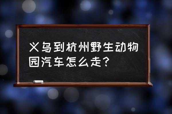 湘潭义乌坐几路车到动物园 义乌到杭州野生动物园汽车怎么走？