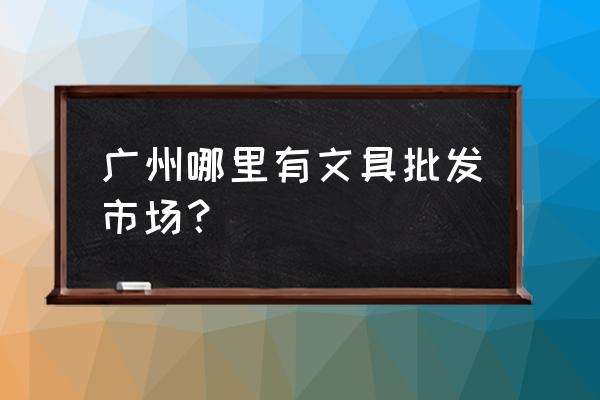 广州哪有办公用品批发市场 广州哪里有文具批发市场？