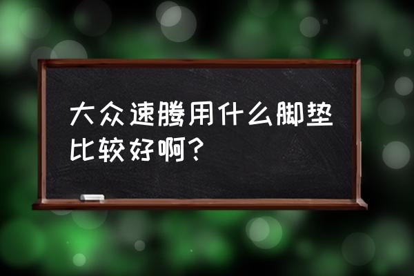 德国大众进口脚垫好不好 大众速腾用什么脚垫比较好啊？