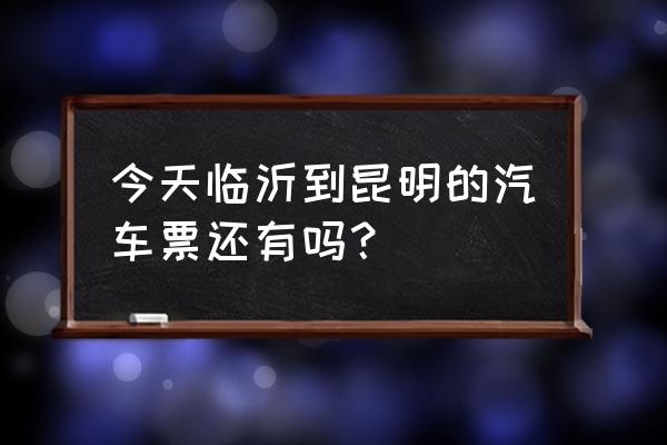 临沂去昆明多少公里 今天临沂到昆明的汽车票还有吗？