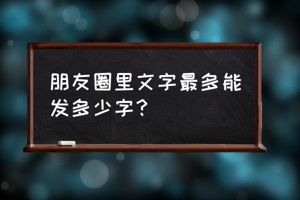 微信朋友圈不能超过多少字 朋友圈里文字最多能发多少字？