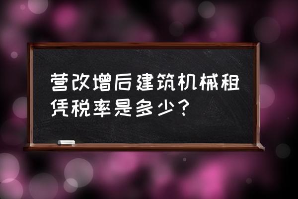 营改增后设备租赁缴纳什么税金 营改增后建筑机械租凭税率是多少？