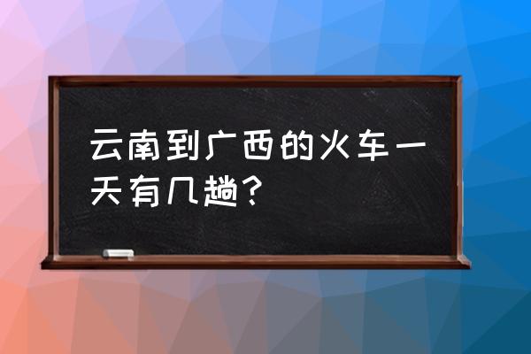 南宁至昆明硬卧多少钱 云南到广西的火车一天有几趟？