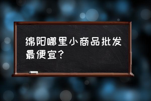 绵阳哪里有货架批发市场 绵阳哪里小商品批发最便宜？