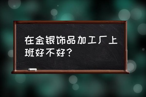 首饰金银加工怎么样 在金银饰品加工厂上班好不好？