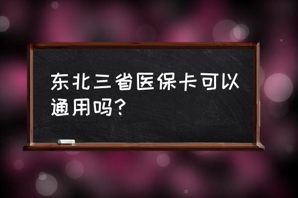 辽宁的社保卡四平能用吗 东北三省医保卡可以通用吗？