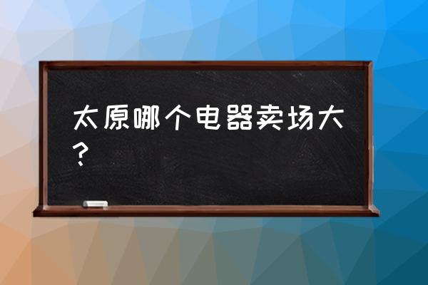 山西家电批发市场在哪里 太原哪个电器卖场大？