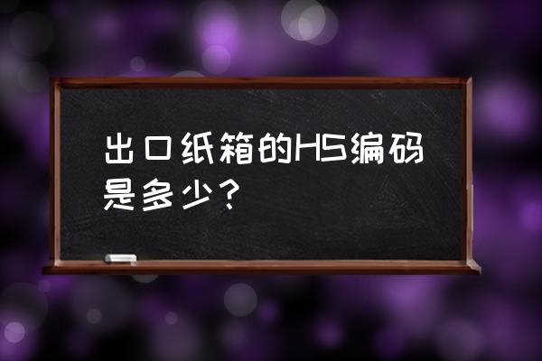 纸盒出口退税几个点 出口纸箱的HS编码是多少？