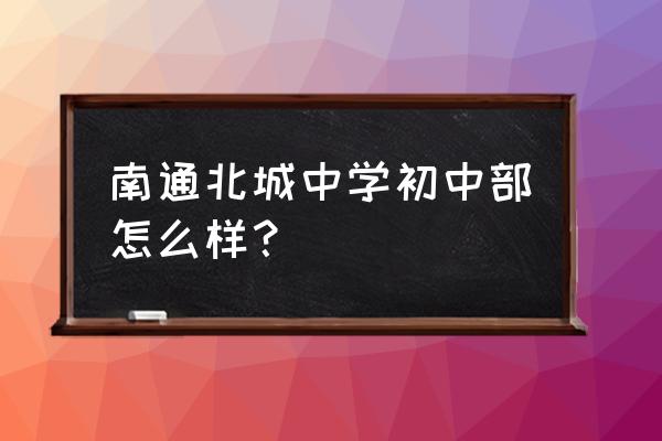 南通北城初中很差吗 南通北城中学初中部怎么样？