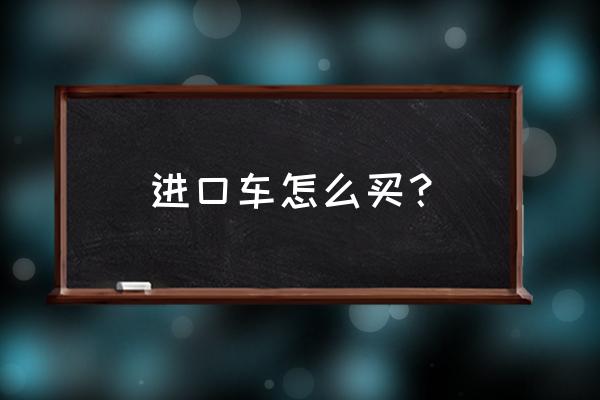 什么渠道可以买到进口车 进口车怎么买？