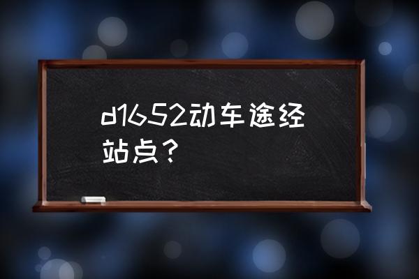 盘锦站到北京站动车经过多少站 d1652动车途经站点？