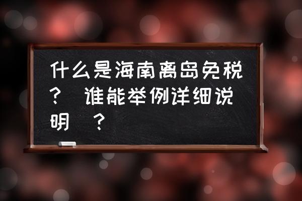 进口商品如何进入免税店 什么是海南离岛免税?(谁能举例详细说明)？