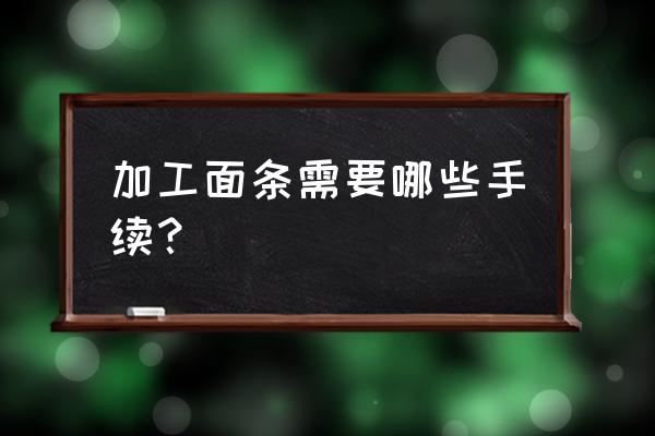 办个挂面加工厂需要什么手续 加工面条需要哪些手续？