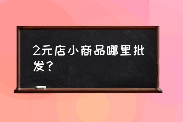 请问二元小商品哪里有批发 2元店小商品哪里批发？