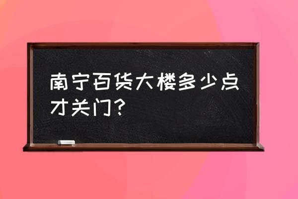 南宁百货几点开门 南宁百货大楼多少点才关门？